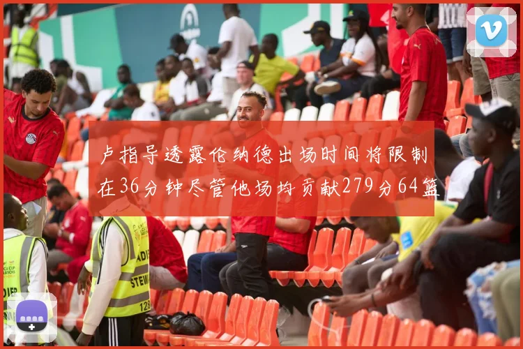 卢指导透露伦纳德出场时间将限制在36分钟尽管他场均贡献279分64篮板37助攻