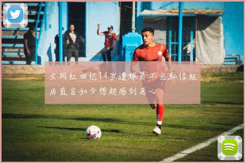 女网红回忆14岁遭球员不当私信经历直言如今想起感到恶心