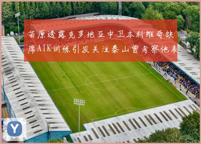 苗原透露克罗地亚中卫本科维奇缺席AIK训练引发关注泰山曾考察他表现