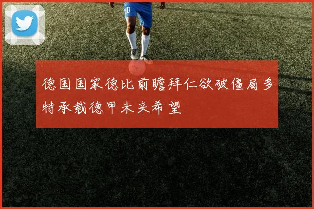 德国国家德比前瞻拜仁欲破僵局多特承载德甲未来希望