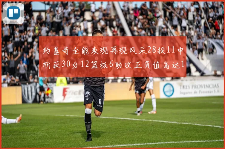 约基奇全能表现再现风采28投11中斩获30分12篮板6助攻正负值高达13