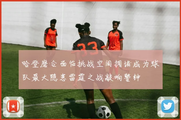 哈登磨合面临挑战空间拥堵成为球队最大隐患雷霆之战敲响警钟