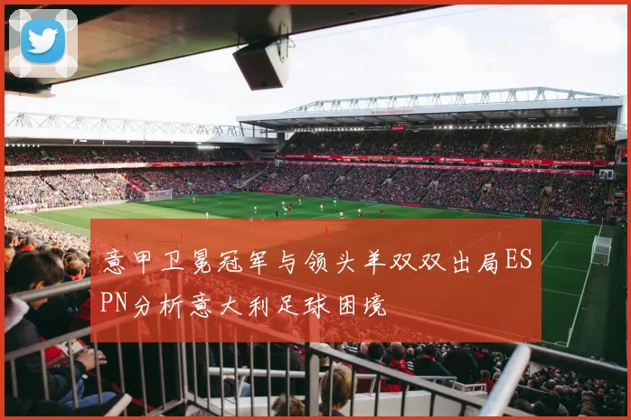意甲卫冕冠军与领头羊双双出局ESPN分析意大利足球困境