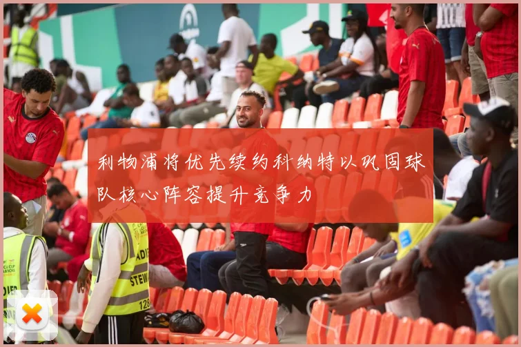 利物浦将优先续约科纳特以巩固球队核心阵容提升竞争力