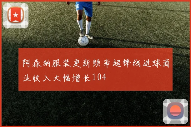 阿森纳服装更新频率超锋线进球商业收入大幅增长104