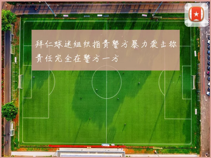 拜仁球迷组织指责警方暴力袭击称责任完全在警方一方