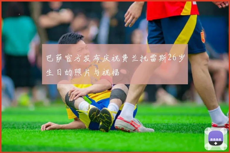 巴萨官方发布庆祝费兰托雷斯26岁生日的照片与祝福
