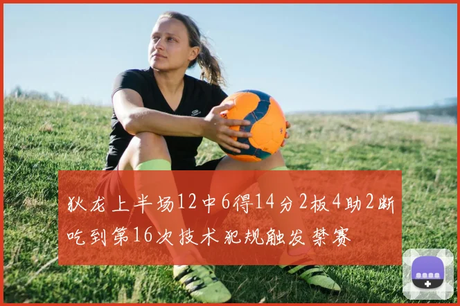 狄龙上半场12中6得14分2板4助2断吃到第16次技术犯规触发禁赛