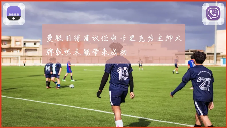 曼联旧将建议任命卡里克为主帅大牌教练未能带来成功