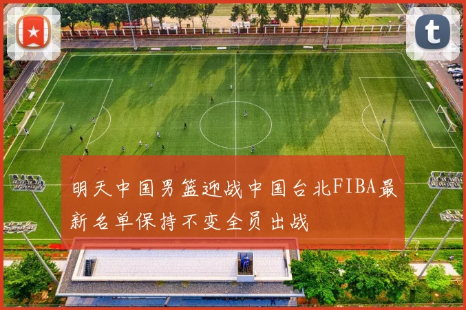 明天中国男篮迎战中国台北FIBA最新名单保持不变全员出战