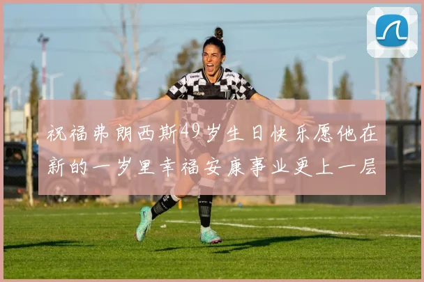 祝福弗朗西斯49岁生日快乐愿他在新的一岁里幸福安康事业更上一层楼