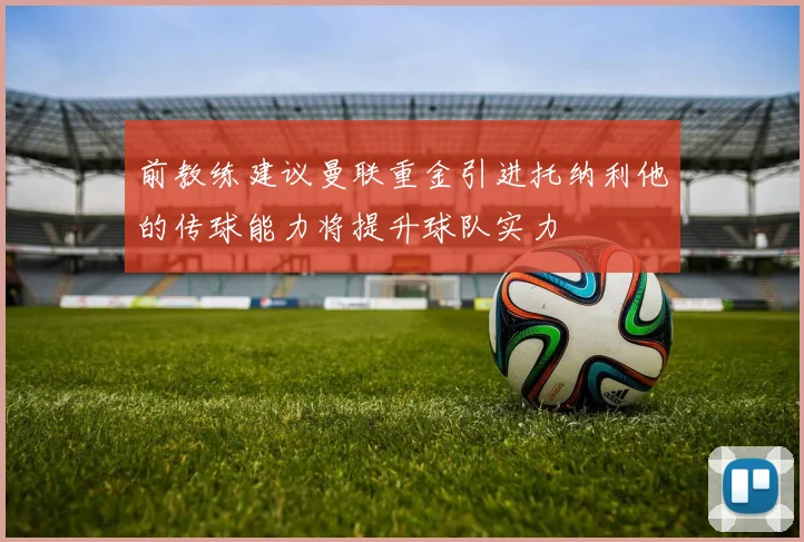 前教练建议曼联重金引进托纳利他的传球能力将提升球队实力