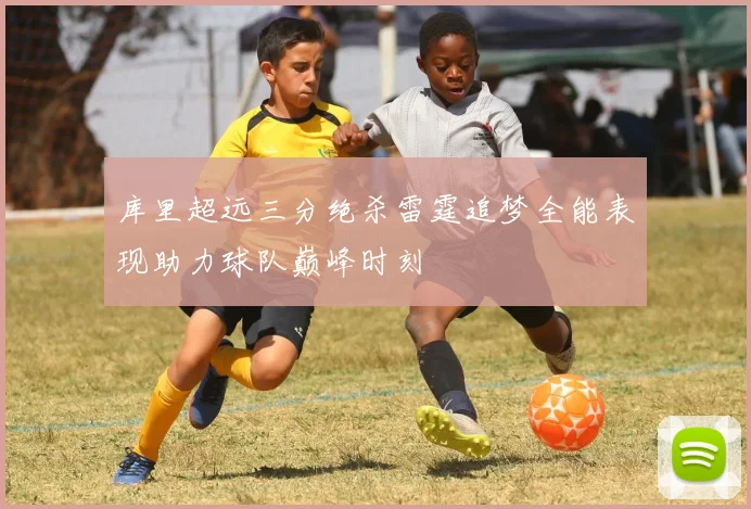库里超远三分绝杀雷霆追梦全能表现助力球队巅峰时刻