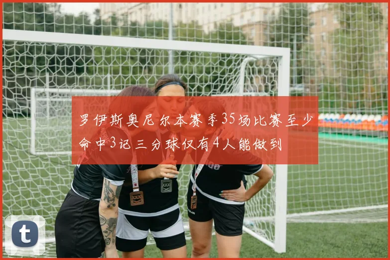 罗伊斯奥尼尔本赛季35场比赛至少命中3记三分球仅有4人能做到