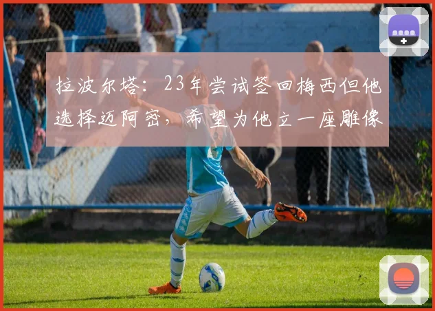拉波尔塔：23年尝试签回梅西但他选择迈阿密，希望为他立一座雕像