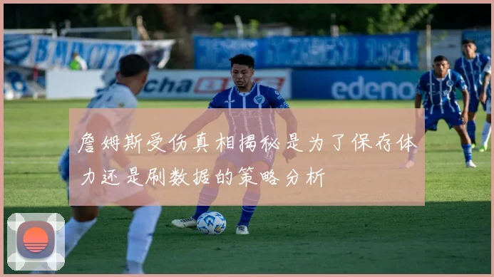 詹姆斯受伤真相揭秘是为了保存体力还是刷数据的策略分析