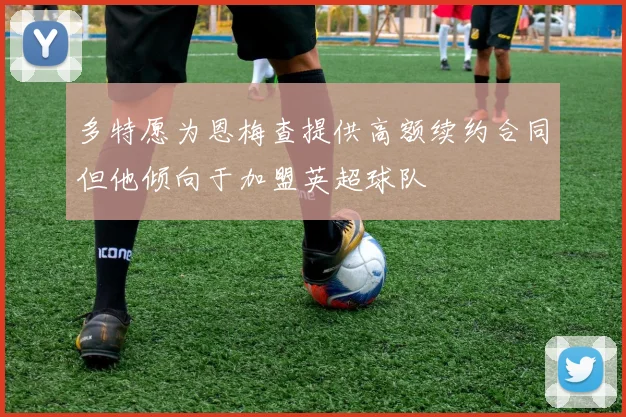 多特愿为恩梅查提供高额续约合同但他倾向于加盟英超球队