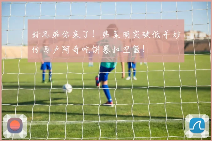 好兄弟你来了！弗莱明突破低手妙传马卢阿奇吃饼暴扣空篮！