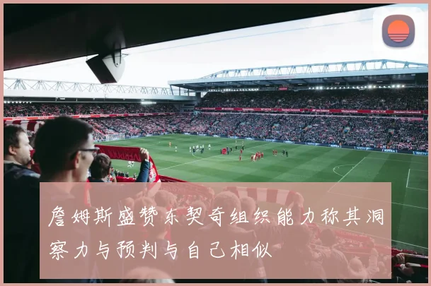 詹姆斯盛赞东契奇组织能力称其洞察力与预判与自己相似