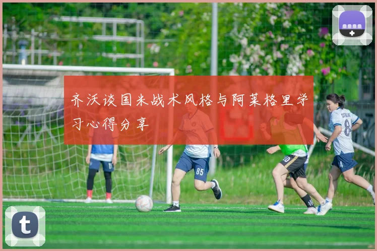 齐沃谈国米战术风格与阿莱格里学习心得分享