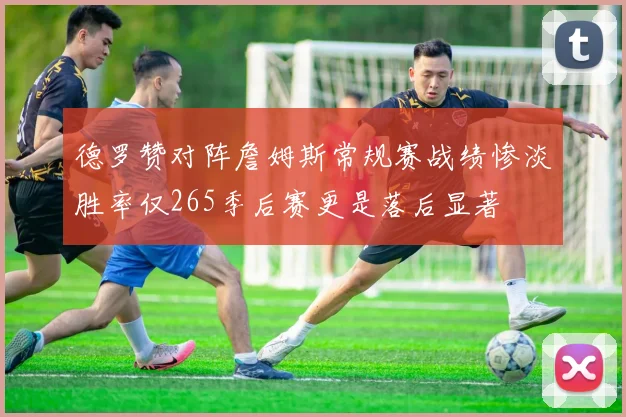 德罗赞对阵詹姆斯常规赛战绩惨淡胜率仅265季后赛更是落后显著