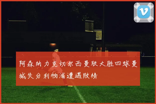 阿森纳力克切尔西曼联大胜四球曼城失分利物浦遭遇败绩