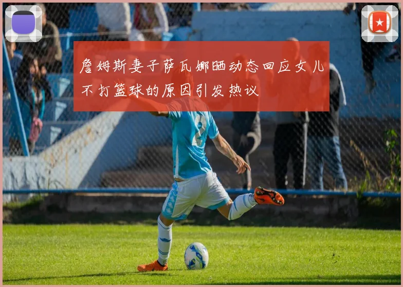 詹姆斯妻子萨瓦娜晒动态回应女儿不打篮球的原因引发热议