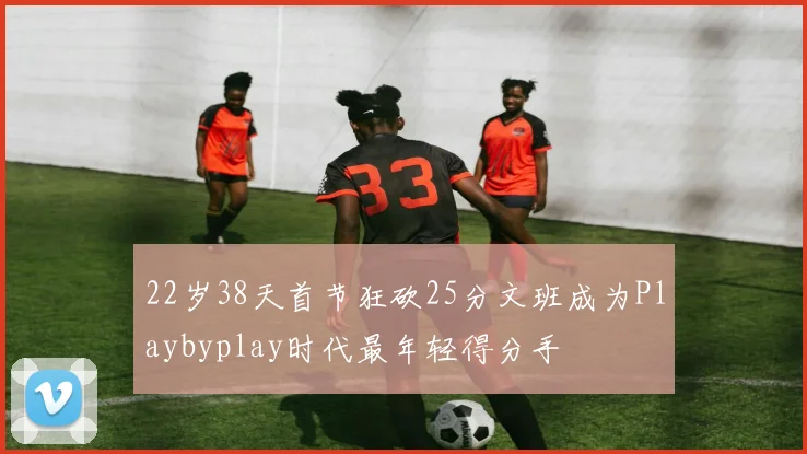 22岁38天首节狂砍25分文班成为Playbyplay时代最年轻得分手