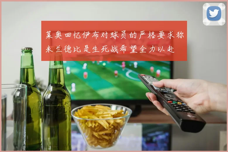 莱奥回忆伊布对球员的严格要求称米兰德比是生死战希望全力以赴