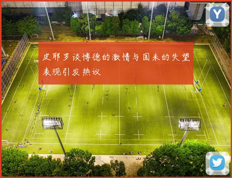 皮耶罗谈博德的激情与国米的失望表现引发热议